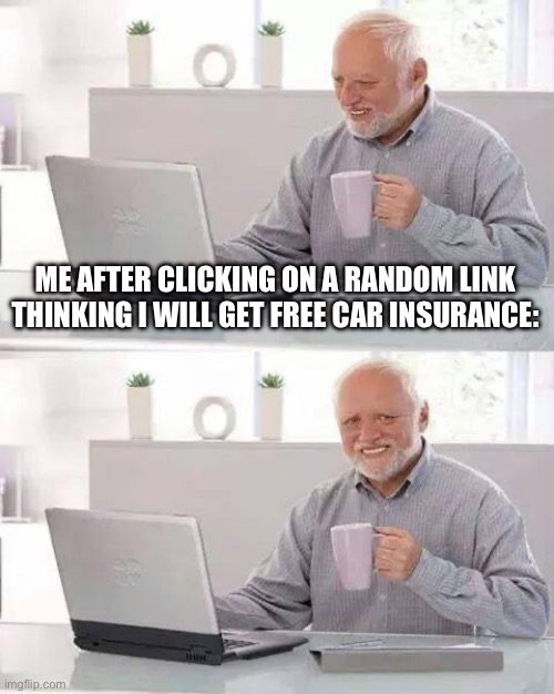 : ( | ME AFTER CLICKING ON A RANDOM LINK THINKING I WILL GET FREE CAR INSURANCE: | image tagged in memes,hide the pain harold | made w/ Imgflip meme maker