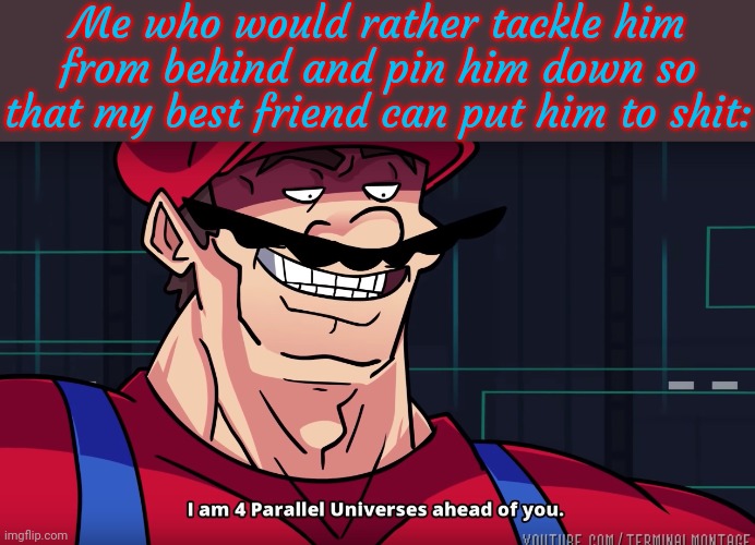 Mario I am four parallel universes ahead of you | Me who would rather tackle him from behind and pin him down so that my best friend can put him to shit: | image tagged in mario i am four parallel universes ahead of you | made w/ Imgflip meme maker
