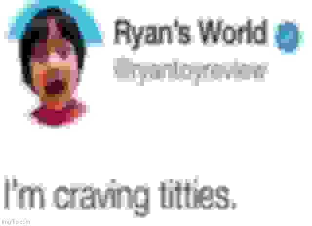 ryan is just like me fr | image tagged in i'm craving titties | made w/ Imgflip meme maker