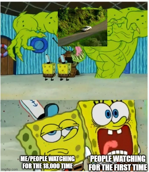 True? | PEOPLE WATCHING FOR THE FIRST TIME; ME/PEOPLE WATCHING FOR THE 18,000 TIME | image tagged in spongebob squarepants scared but also not scared | made w/ Imgflip meme maker