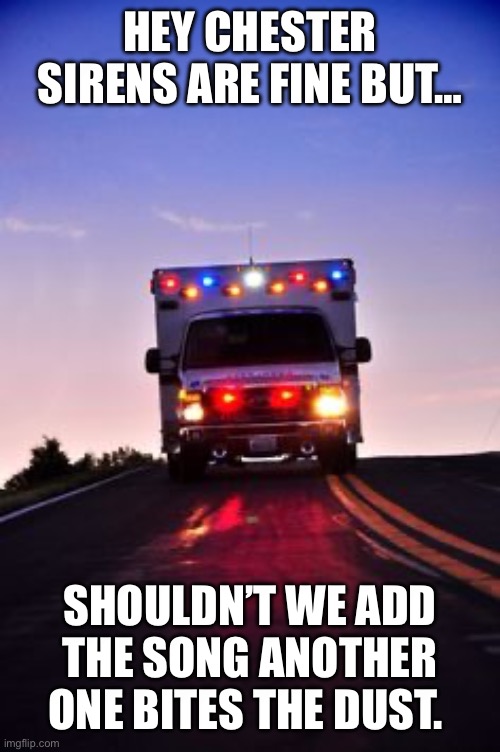 Ambulance | HEY CHESTER SIRENS ARE FINE BUT…; SHOULDN’T WE ADD THE SONG ANOTHER ONE BITES THE DUST. | image tagged in ambulance | made w/ Imgflip meme maker