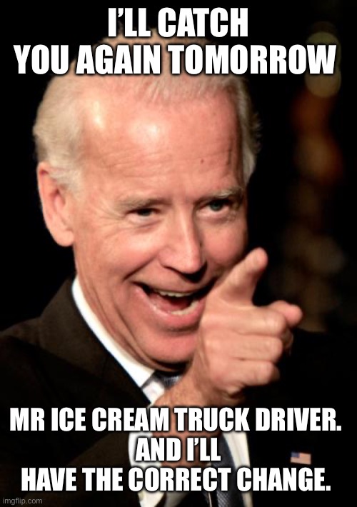 Smilin Biden Meme | I’LL CATCH YOU AGAIN TOMORROW; MR ICE CREAM TRUCK DRIVER. 
AND I’LL HAVE THE CORRECT CHANGE. | image tagged in memes,smilin biden | made w/ Imgflip meme maker