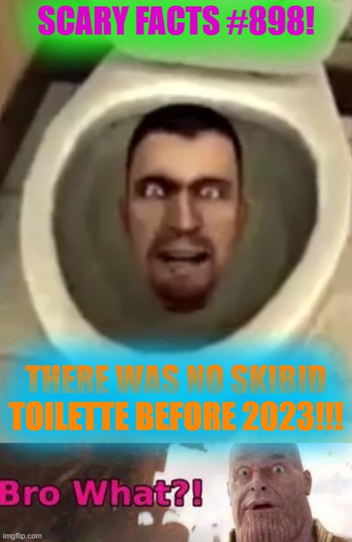 ineedhelpimayturnintoskibidisoon | SCARY FACTS #898! THERE WAS NO SKIBID TOILETTE BEFORE 2023!!! | image tagged in skibidi secret,thanos - bro what,shitpost,skibidi toilet,cringe,ohio | made w/ Imgflip meme maker