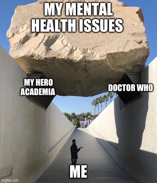 My life Fr | MY MENTAL HEALTH ISSUES; MY HERO ACADEMIA; DOCTOR WHO; ME | image tagged in man under boulder | made w/ Imgflip meme maker