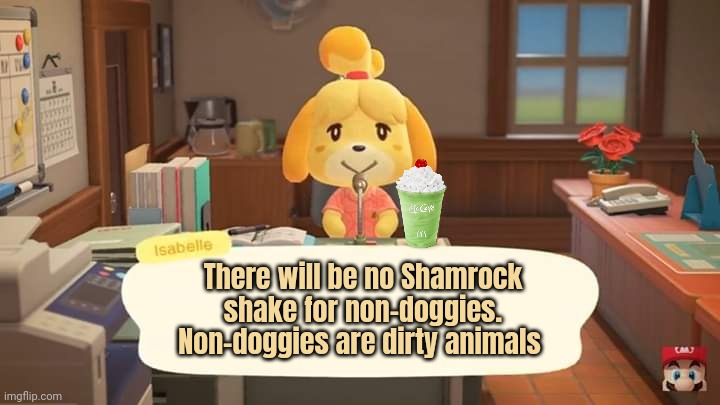 Animal crossing racism lore | There will be no Shamrock shake for non-doggies. Non-doggies are dirty animals | image tagged in isabelle animal crossing announcement,animal crossing,racism,lore,shamrock shake | made w/ Imgflip meme maker