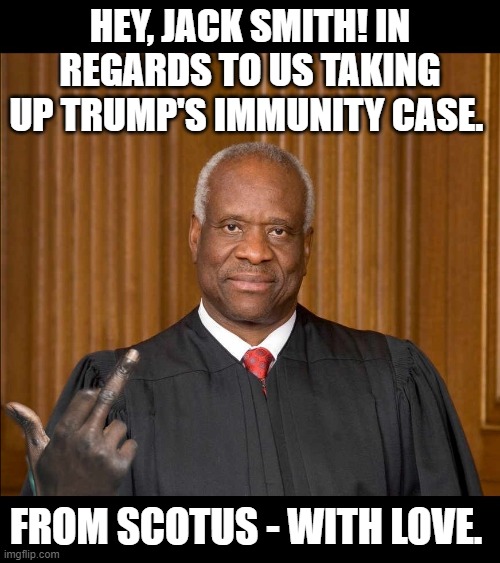 Special prosecutor, Jack Smith, is not a happy camper about SCOTUS taking on Trump's immunity case. | HEY, JACK SMITH! IN REGARDS TO US TAKING UP TRUMP'S IMMUNITY CASE. FROM SCOTUS - WITH LOVE. | image tagged in jack smith,scotus,clarence thomas,supreme court,donald trump,presidential immunity | made w/ Imgflip meme maker