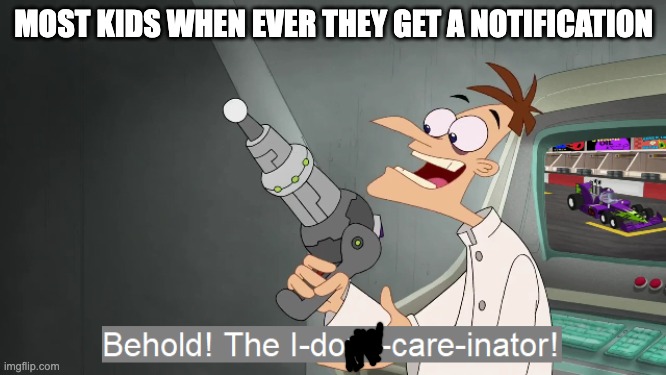 does anyone else do this? | MOST KIDS WHEN EVER THEY GET A NOTIFICATION | image tagged in the i don't care inator | made w/ Imgflip meme maker