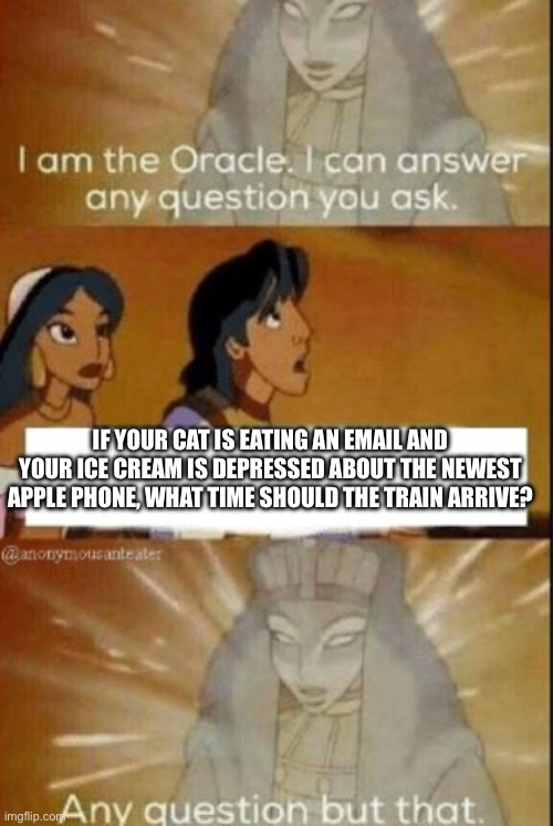 Think about it | IF YOUR CAT IS EATING AN EMAIL AND YOUR ICE CREAM IS DEPRESSED ABOUT THE NEWEST APPLE PHONE, WHAT TIME SHOULD THE TRAIN ARRIVE? | image tagged in the oracle,funny,dumb,goofy,questions | made w/ Imgflip meme maker