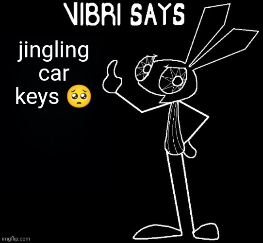 Vibri says: | jingling car keys 🥺 | image tagged in vibri says | made w/ Imgflip meme maker
