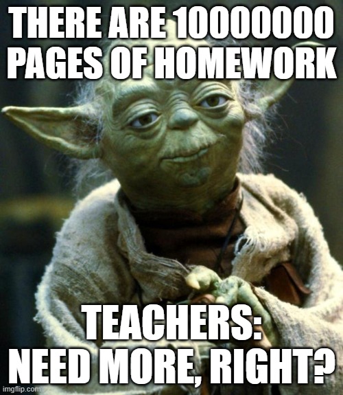 Star Wars Yoda | THERE ARE 10000000 PAGES OF HOMEWORK; TEACHERS: NEED MORE, RIGHT? | image tagged in memes,star wars yoda | made w/ Imgflip meme maker