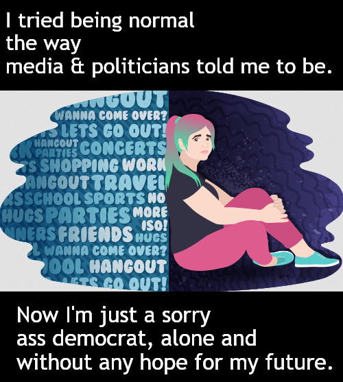 If you hate life, join the crowd. Be a democrat. | I tried being normal
the way media & politicians told me to be. Now I'm just a sorry ass democrat, alone and without any hope for my future. | image tagged in memes,politics,life,democrats,twitter | made w/ Imgflip meme maker