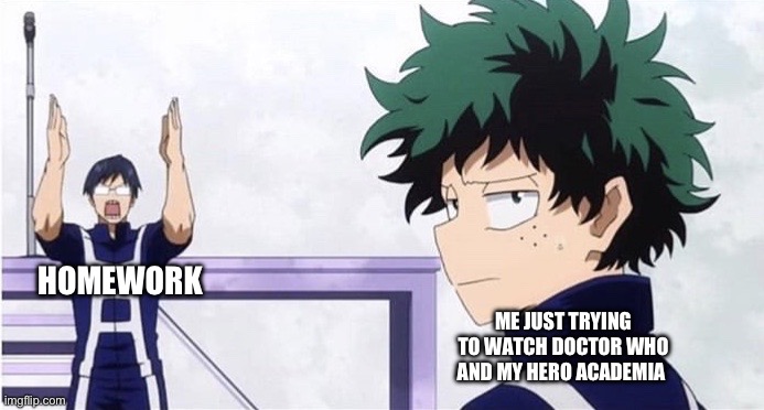 Me right now | HOMEWORK; ME JUST TRYING TO WATCH DOCTOR WHO AND MY HERO ACADEMIA | image tagged in deku ignoring iida | made w/ Imgflip meme maker