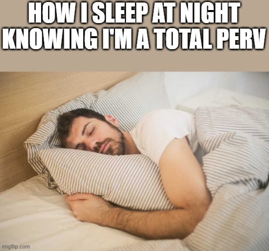 How I Sleep Knowing I'm A Total Perv | HOW I SLEEP AT NIGHT KNOWING I'M A TOTAL PERV | image tagged in sleep,sleeping,perv,pervert,funny,memes | made w/ Imgflip meme maker