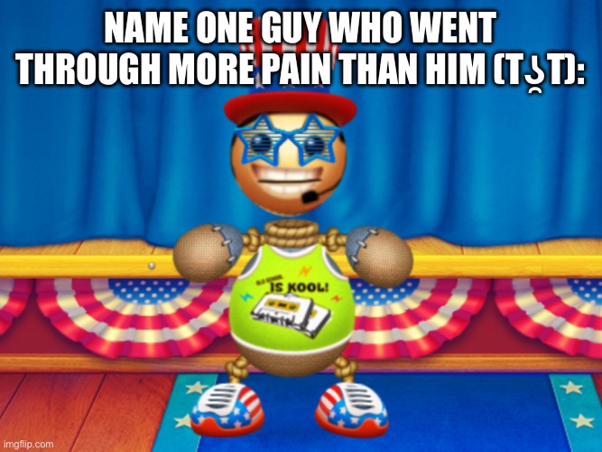 Kick the buddy | NAME ONE GUY WHO WENT THROUGH MORE PAIN THAN HIM (Tʖ̯T): | image tagged in kick the buddy | made w/ Imgflip meme maker