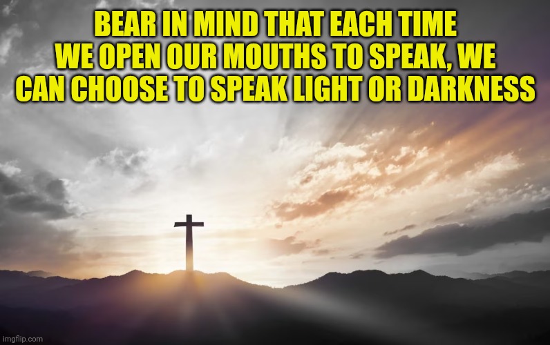 Son of God, Son of man | BEAR IN MIND THAT EACH TIME WE OPEN OUR MOUTHS TO SPEAK, WE CAN CHOOSE TO SPEAK LIGHT OR DARKNESS | image tagged in son of god son of man | made w/ Imgflip meme maker