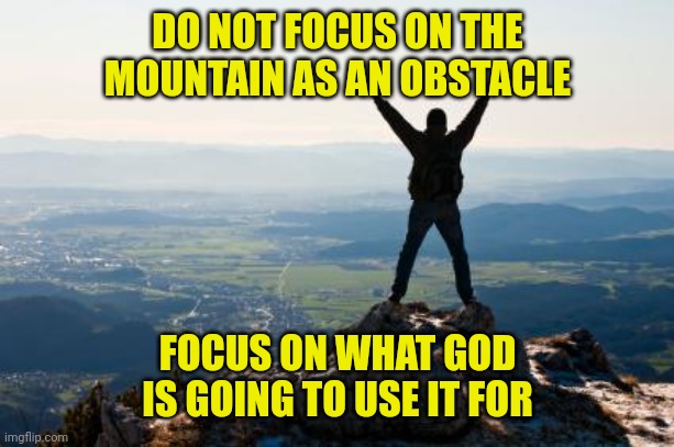 Shout It from the Mountain Tops | DO NOT FOCUS ON THE MOUNTAIN AS AN OBSTACLE; FOCUS ON WHAT GOD IS GOING TO USE IT FOR | image tagged in shout it from the mountain tops | made w/ Imgflip meme maker