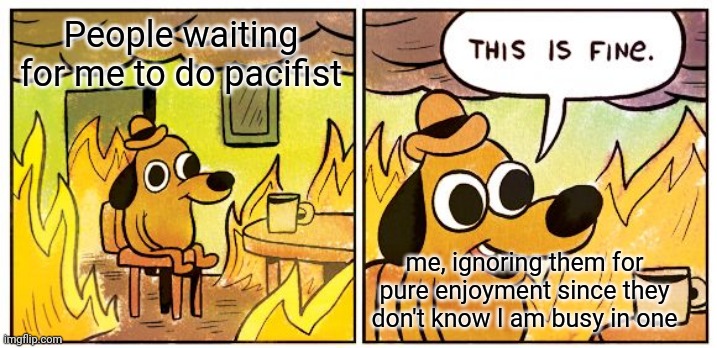 Surprise | People waiting for me to do pacifist; me, ignoring them for pure enjoyment since they don't know I am busy in one | image tagged in memes,this is fine | made w/ Imgflip meme maker
