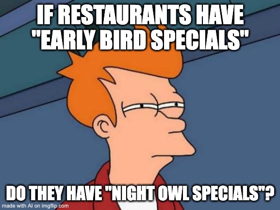 Futurama Fry Meme | IF RESTAURANTS HAVE "EARLY BIRD SPECIALS"; DO THEY HAVE "NIGHT OWL SPECIALS"? | image tagged in memes,futurama fry | made w/ Imgflip meme maker