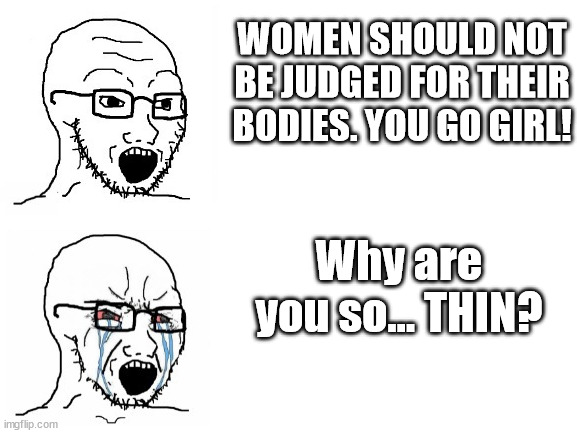 "Body positivists" be like... | WOMEN SHOULD NOT BE JUDGED FOR THEIR BODIES. YOU GO GIRL! Why are you so... THIN? | image tagged in hypocrite wojak | made w/ Imgflip meme maker
