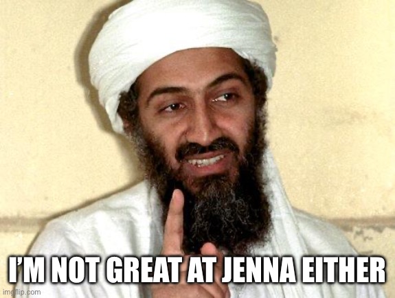 Osama bin Laden | I’M NOT GREAT AT JENNA EITHER | image tagged in osama bin laden | made w/ Imgflip meme maker