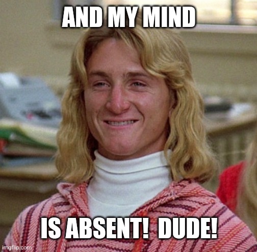 Spicoli | AND MY MIND IS ABSENT!  DUDE! | image tagged in spicoli | made w/ Imgflip meme maker