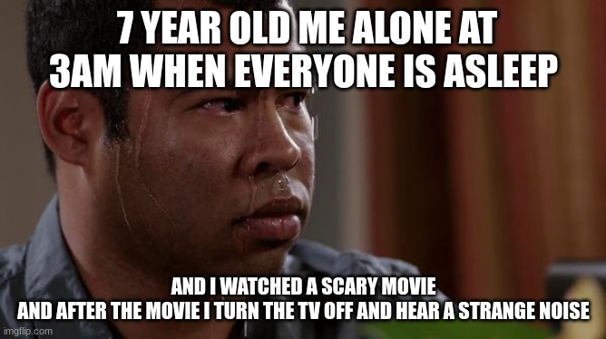 We all used to have this | 7 YEAR OLD ME ALONE AT 3AM WHEN EVERYONE IS ASLEEP; AND I WATCHED A SCARY MOVIE
AND AFTER THE MOVIE I TURN THE TV OFF AND HEAR A STRANGE NOISE | image tagged in sweating bullets | made w/ Imgflip meme maker
