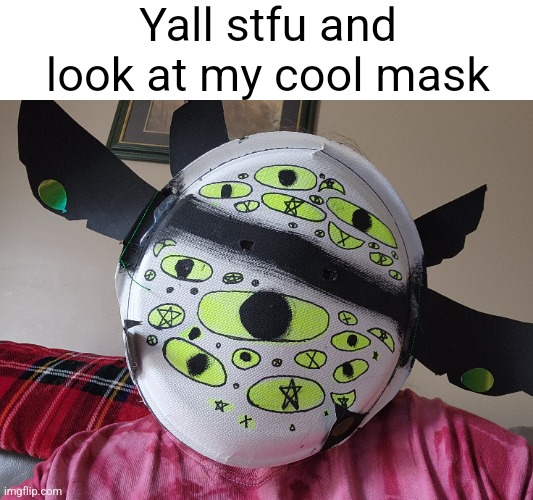 :D | Yall stfu and look at my cool mask | image tagged in 8dk | made w/ Imgflip meme maker