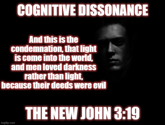 We all suffer from it. Most never get healed. | COGNITIVE DISSONANCE; And this is the condemnation, that light is come into the world, and men loved darkness rather than light, because their deeds were evil; THE NEW JOHN 3:19 | image tagged in cognitive dissonance,dark to light,seeking truth | made w/ Imgflip meme maker