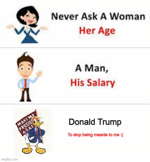Why is he mean to me? | Donald Trump; To stop being meanie to me :( | image tagged in never ask a woman her age | made w/ Imgflip meme maker
