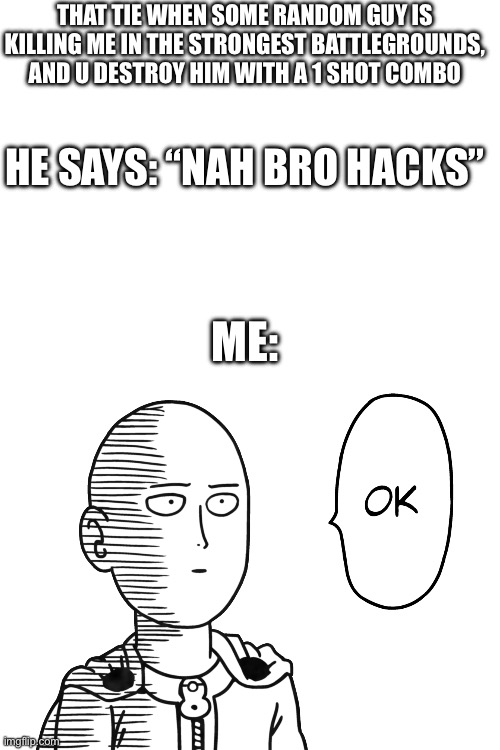 Ok | THAT TIE WHEN SOME RANDOM GUY IS KILLING ME IN THE STRONGEST BATTLEGROUNDS, AND U DESTROY HIM WITH A 1 SHOT COMBO; HE SAYS: “NAH BRO HACKS”; ME: | image tagged in blank white template | made w/ Imgflip meme maker