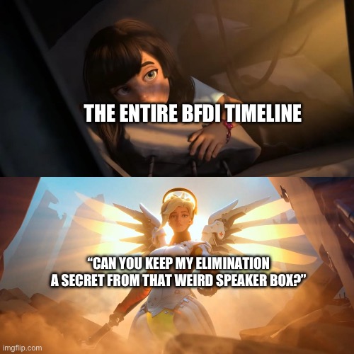Overwatch Mercy Meme | THE ENTIRE BFDI TIMELINE; “CAN YOU KEEP MY ELIMINATION A SECRET FROM THAT WEIRD SPEAKER BOX?” | image tagged in overwatch mercy meme | made w/ Imgflip meme maker