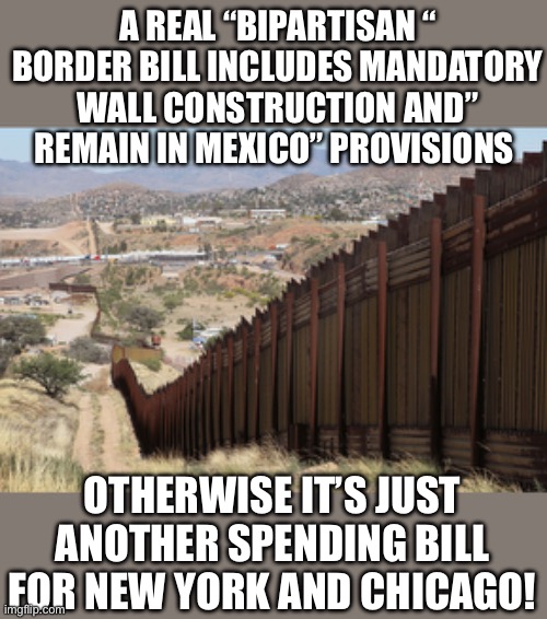 Border Bill or bailout for NYC and Chicago | A REAL “BIPARTISAN “ BORDER BILL INCLUDES MANDATORY WALL CONSTRUCTION AND” REMAIN IN MEXICO” PROVISIONS; OTHERWISE IT’S JUST ANOTHER SPENDING BILL FOR NEW YORK AND CHICAGO! | made w/ Imgflip meme maker