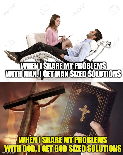 WHEN I SHARE MY PROBLEMS WITH MAN, I GET MAN SIZED SOLUTIONS; WHEN I SHARE MY PROBLEMS WITH GOD, I GET GOD SIZED SOLUTIONS | image tagged in therapist,jesus cross bible | made w/ Imgflip meme maker