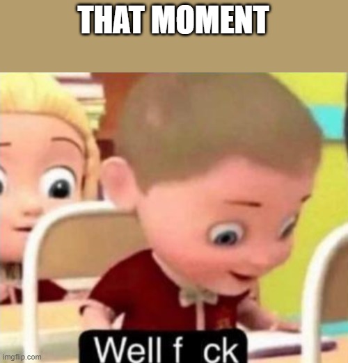 Well frick | THAT MOMENT | image tagged in well frick | made w/ Imgflip meme maker