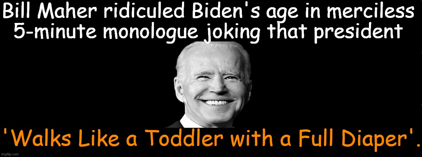 Talk about a full pant load! | Bill Maher ridiculed Biden's age in merciless 
5-minute monologue joking that president; 'Walks Like a Toddler with a Full Diaper'. | image tagged in political humor,joe biden,space cowboy,outer space,walk like an egyptian,imgflip humor | made w/ Imgflip meme maker