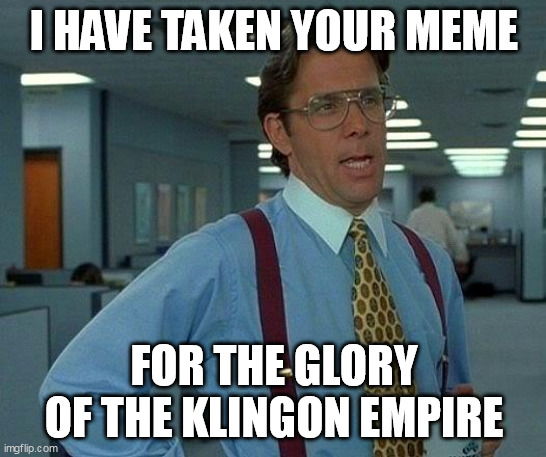 Office Manager Takes Meme For The Klingon Empire | I HAVE TAKEN YOUR MEME; FOR THE GLORY OF THE KLINGON EMPIRE | image tagged in memes,that would be great | made w/ Imgflip meme maker