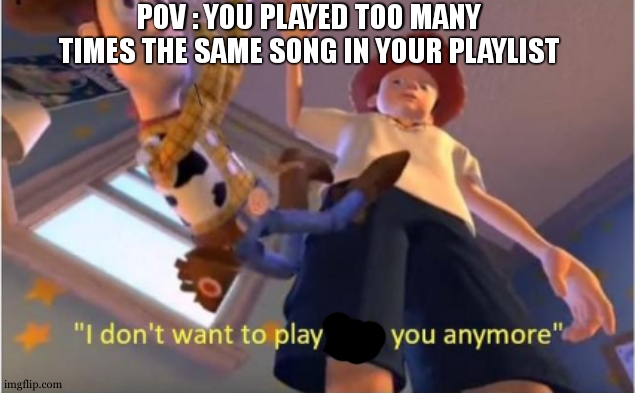 Andy dropping woody | POV : YOU PLAYED TOO MANY TIMES THE SAME SONG IN YOUR PLAYLIST | image tagged in andy dropping woody | made w/ Imgflip meme maker