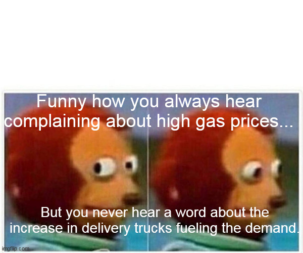 Gas prices | Funny how you always hear complaining about high gas prices... But you never hear a word about the increase in delivery trucks fueling the demand. | image tagged in memes,monkey puppet,gas | made w/ Imgflip meme maker