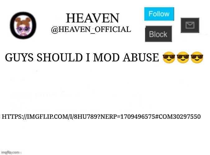 Wowzer | GUYS SHOULD I MOD ABUSE 😎😎😎; HTTPS://IMGFLIP.COM/I/8HU789?NERP=1709496575#COM30297550 | image tagged in heaven s template | made w/ Imgflip meme maker