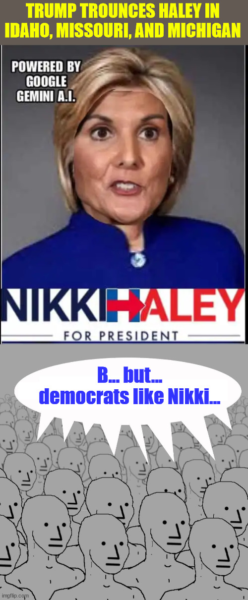 Why is Nimrata dragging this out? | TRUMP TROUNCES HALEY IN IDAHO, MISSOURI, AND MICHIGAN; B... but... democrats like Nikki... | image tagged in npc,nikki haley,supported by democrats,loses more republican votes | made w/ Imgflip meme maker