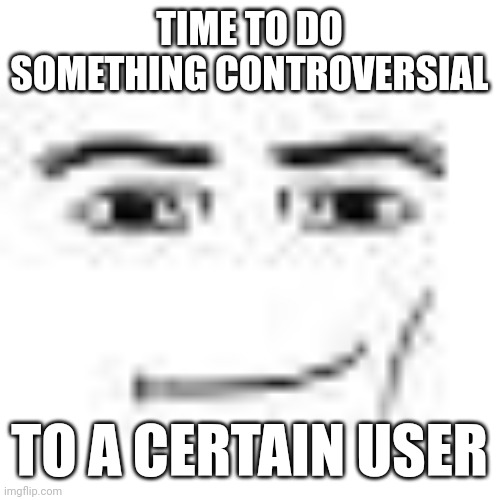 Man Face | TIME TO DO SOMETHING CONTROVERSIAL; TO A CERTAIN USER | image tagged in man face | made w/ Imgflip meme maker