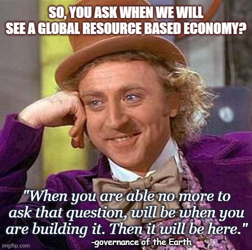 RBE NOW! OK | SO, YOU ASK WHEN WE WILL SEE A GLOBAL RESOURCE BASED ECONOMY? "When you are able no more to ask that question, will be when you are building it. Then it will be here."; -governance of the Earth | image tagged in memes,creepy condescending wonka,rbe,hello human resources | made w/ Imgflip meme maker