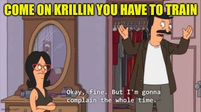 Come on Krillin | COME ON KRILLIN YOU HAVE TO TRAIN | image tagged in bob's burgers complaint | made w/ Imgflip meme maker