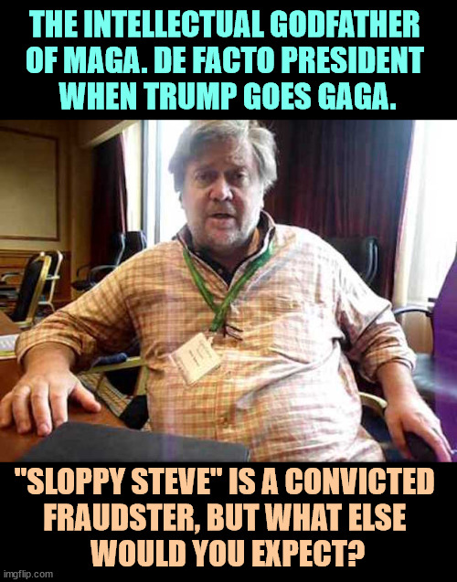 This man should not be allowed within 50 miles of the White House. | THE INTELLECTUAL GODFATHER 
OF MAGA. DE FACTO PRESIDENT 
WHEN TRUMP GOES GAGA. "SLOPPY STEVE" IS A CONVICTED 
FRAUDSTER, BUT WHAT ELSE 
WOULD YOU EXPECT? | image tagged in steve bannon convicted fraudster,steve bannon,criminal,fraud,thief | made w/ Imgflip meme maker