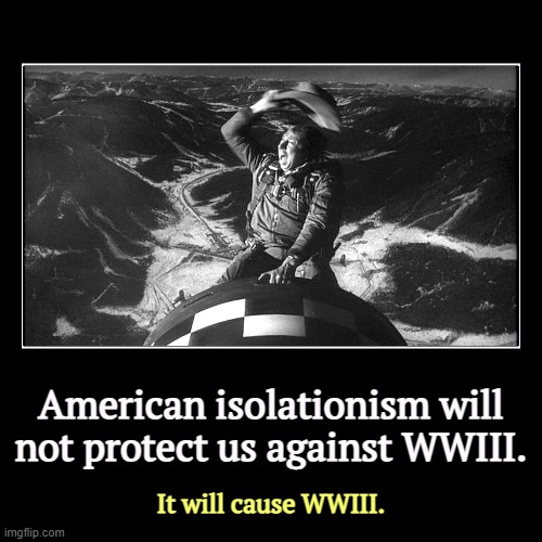 American isolationism will not protect us against WWIII. | It will cause WWIII. | image tagged in funny,demotivationals,ww3,isolation,wrong,doctor strangelove | made w/ Imgflip demotivational maker