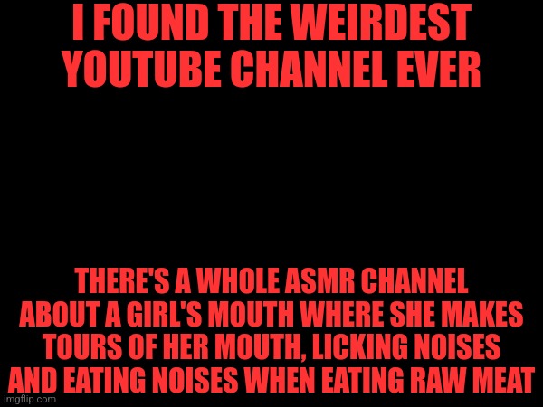 I've lost faith in humanity | I FOUND THE WEIRDEST YOUTUBE CHANNEL EVER; THERE'S A WHOLE ASMR CHANNEL ABOUT A GIRL'S MOUTH WHERE SHE MAKES TOURS OF HER MOUTH, LICKING NOISES AND EATING NOISES WHEN EATING RAW MEAT | made w/ Imgflip meme maker