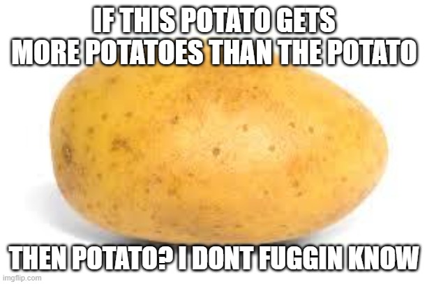 Potato | IF THIS POTATO GETS MORE POTATOES THAN THE POTATO THEN POTATO? I DONT FUGGIN KNOW | image tagged in potato | made w/ Imgflip meme maker
