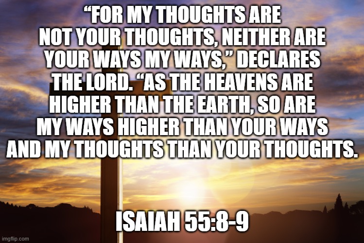 Bible Verse of the Day | “FOR MY THOUGHTS ARE NOT YOUR THOUGHTS, NEITHER ARE YOUR WAYS MY WAYS,” DECLARES THE LORD. “AS THE HEAVENS ARE HIGHER THAN THE EARTH, SO ARE MY WAYS HIGHER THAN YOUR WAYS AND MY THOUGHTS THAN YOUR THOUGHTS. ISAIAH 55:8-9 | image tagged in bible verse of the day | made w/ Imgflip meme maker
