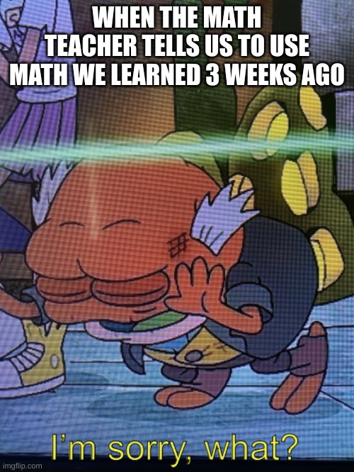 my brain doesn't hold the info that long | WHEN THE MATH TEACHER TELLS US TO USE MATH WE LEARNED 3 WEEKS AGO | image tagged in i m sorry what amphibia,amphibia,math | made w/ Imgflip meme maker