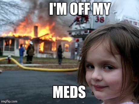 Disaster Girl | I'M OFF MY MEDS | image tagged in memes,disaster girl | made w/ Imgflip meme maker